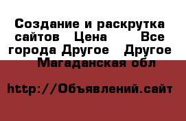 Создание и раскрутка сайтов › Цена ­ 1 - Все города Другое » Другое   . Магаданская обл.